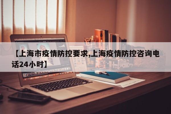 【上海市疫情防控要求,上海疫情防控咨询电话24小时】