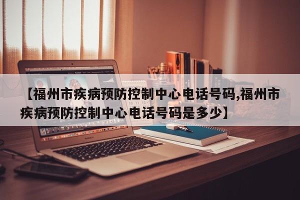 【福州市疾病预防控制中心电话号码,福州市疾病预防控制中心电话号码是多少】