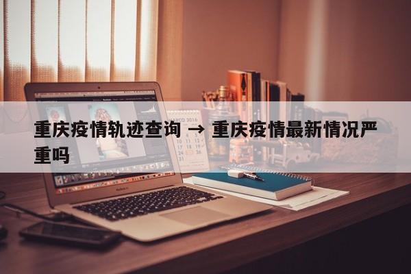 重庆疫情轨迹查询 → 重庆疫情最新情况严重吗