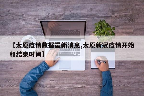 【太原疫情数据最新消息,太原新冠疫情开始和结束时间】