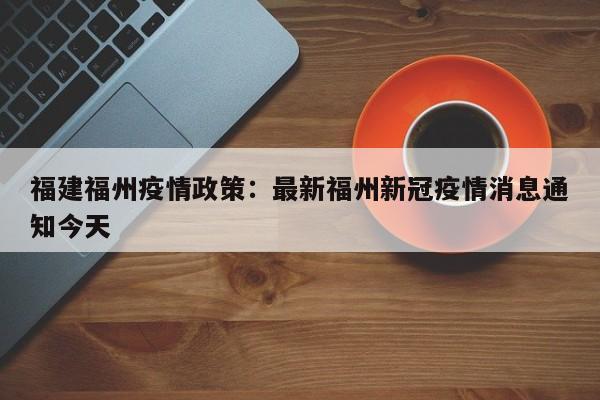 福建福州疫情政策：最新福州新冠疫情消息通知今天