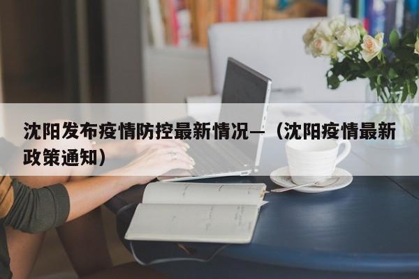 沈阳发布疫情防控最新情况—（沈阳疫情最新政策通知）