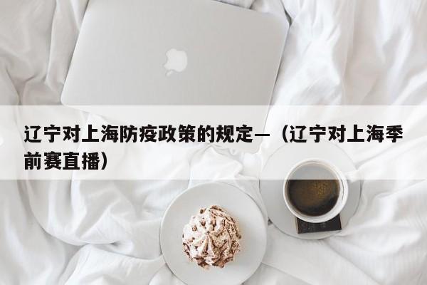 辽宁对上海防疫政策的规定—（辽宁对上海季前赛直播）