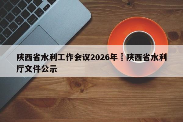 陕西省水利工作会议2026年›陕西省水利厅文件公示