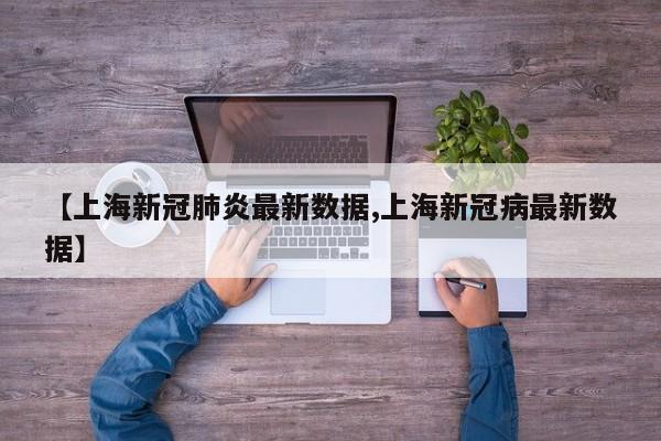 【上海新冠肺炎最新数据,上海新冠病最新数据】