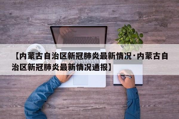 【内蒙古自治区新冠肺炎最新情况·内蒙古自治区新冠肺炎最新情况通报】