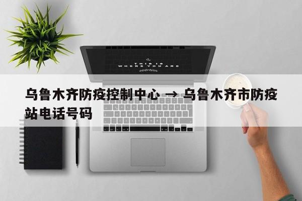 乌鲁木齐防疫控制中心 → 乌鲁木齐市防疫站电话号码