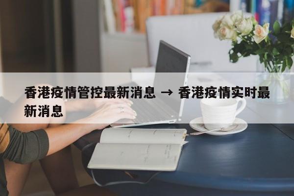香港疫情管控最新消息 → 香港疫情实时最新消息