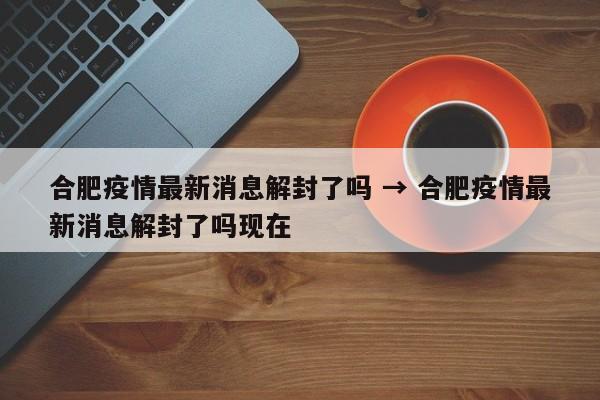 合肥疫情最新消息解封了吗 → 合肥疫情最新消息解封了吗现在