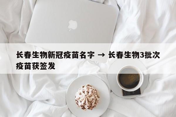 长春生物新冠疫苗名字 → 长春生物3批次疫苗获签发