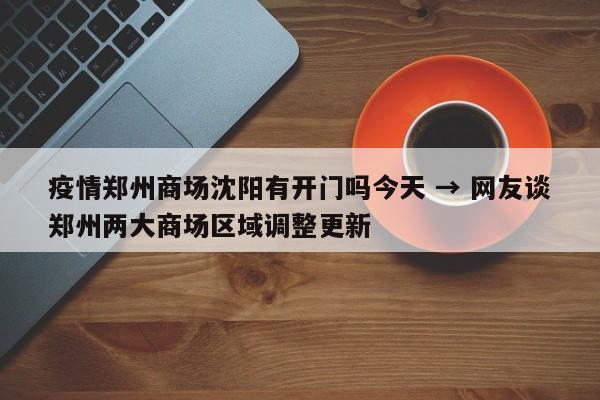 疫情郑州商场沈阳有开门吗今天 → 网友谈郑州两大商场区域调整更新