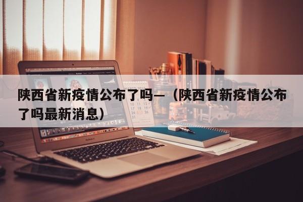 陕西省新疫情公布了吗—（陕西省新疫情公布了吗最新消息）