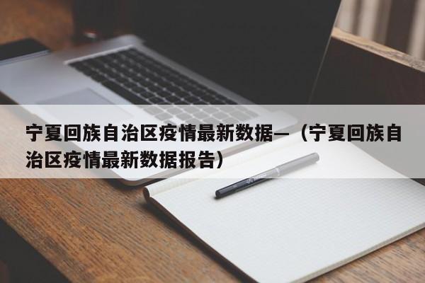 宁夏回族自治区疫情最新数据—（宁夏回族自治区疫情最新数据报告）