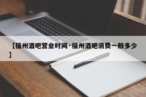 【福州酒吧营业时间·福州酒吧消费一般多少】
