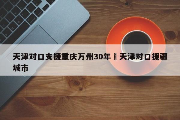 天津对口支援重庆万州30年›天津对口援疆城市