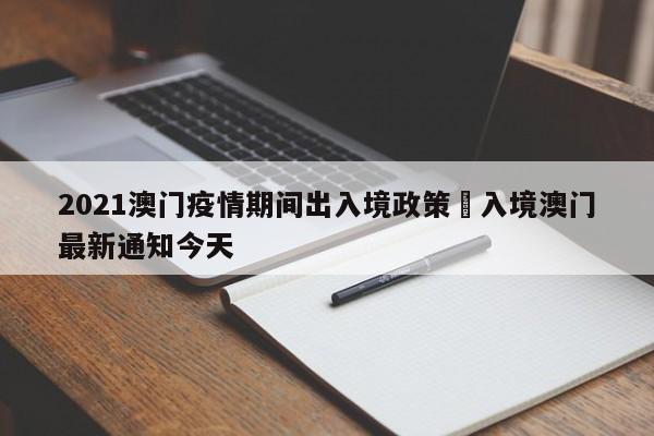 2021澳门疫情期间出入境政策›入境澳门最新通知今天