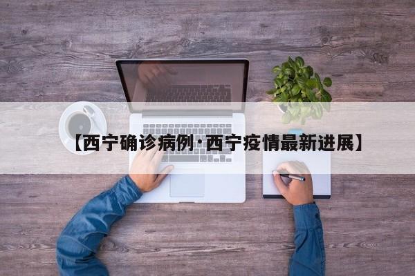 【西宁确诊病例·西宁疫情最新进展】
