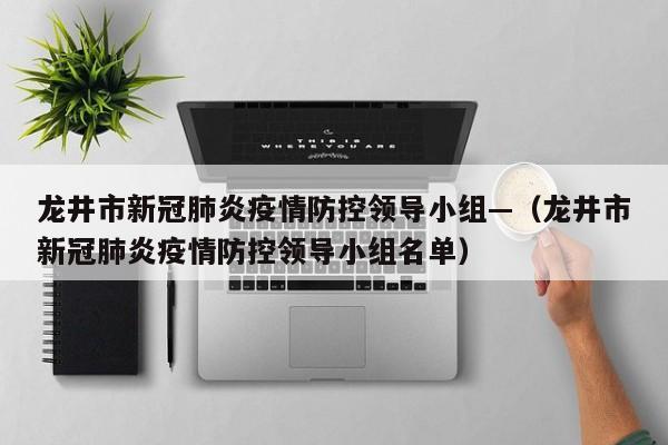 龙井市新冠肺炎疫情防控领导小组—（龙井市新冠肺炎疫情防控领导小组名单）
