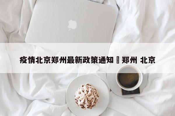 疫情北京郑州最新政策通知›郑州 北京