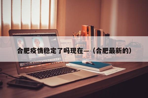 合肥疫情稳定了吗现在—（合肥最新的）