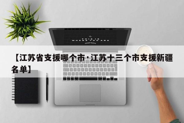 【江苏省支援哪个市·江苏十三个市支援新疆名单】
