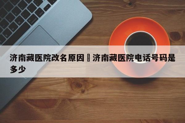 济南藏医院改名原因›济南藏医院电话号码是多少