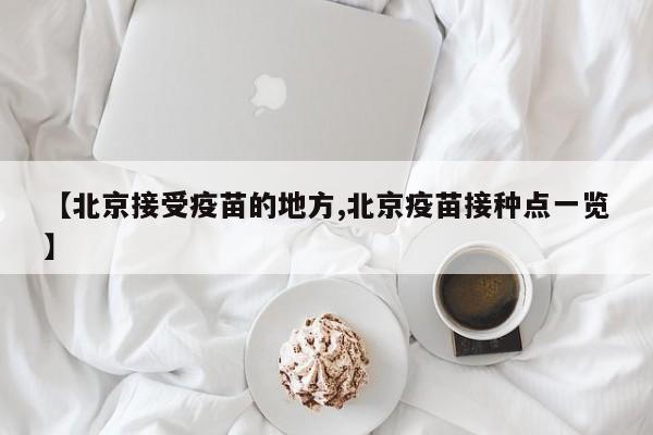 【北京接受疫苗的地方,北京疫苗接种点一览】