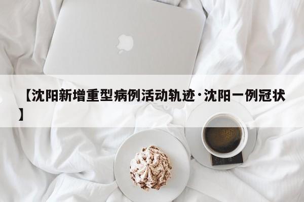 【沈阳新增重型病例活动轨迹·沈阳一例冠状】