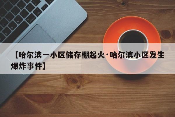 【哈尔滨一小区储存棚起火·哈尔滨小区发生爆炸事件】