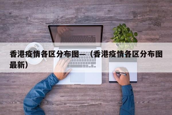 香港疫情各区分布图—（香港疫情各区分布图最新）
