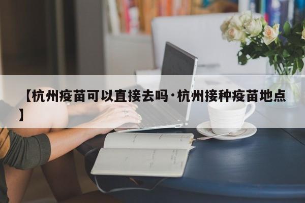 【杭州疫苗可以直接去吗·杭州接种疫苗地点】