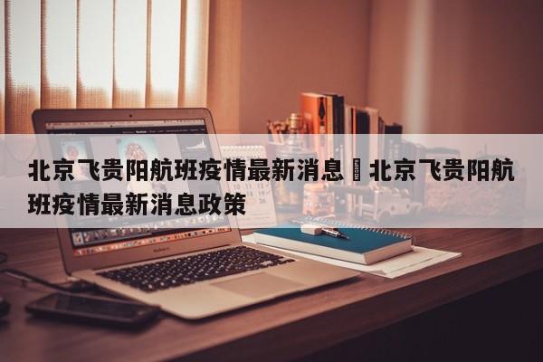北京飞贵阳航班疫情最新消息›北京飞贵阳航班疫情最新消息政策