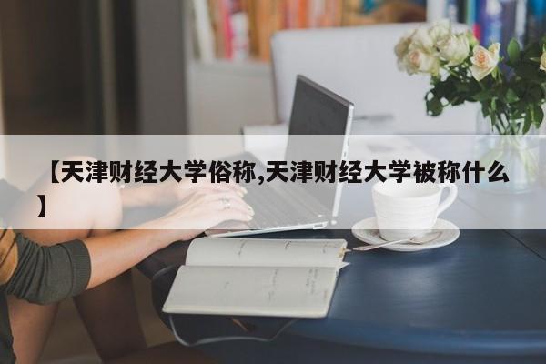 【天津财经大学俗称,天津财经大学被称什么】