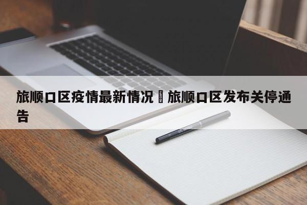 旅顺口区疫情最新情况›旅顺口区发布关停通告