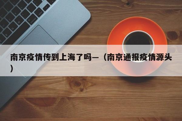 南京疫情传到上海了吗—（南京通报疫情源头）
