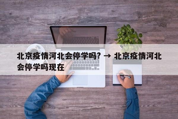 北京疫情河北会停学吗? → 北京疫情河北会停学吗现在