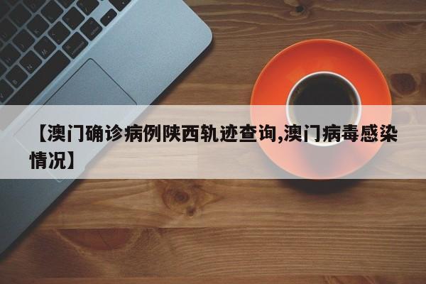 【澳门确诊病例陕西轨迹查询,澳门病毒感染情况】