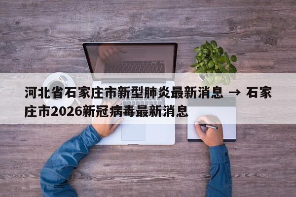 河北省石家庄市新型肺炎最新消息 → 石家庄市2026新冠病毒最新消息