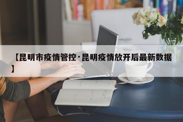 【昆明市疫情管控·昆明疫情放开后最新数据】