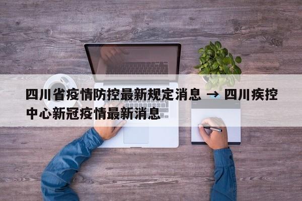 四川省疫情防控最新规定消息 → 四川疾控中心新冠疫情最新消息