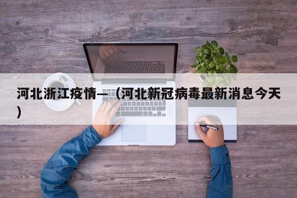 河北浙江疫情—（河北新冠病毒最新消息今天）