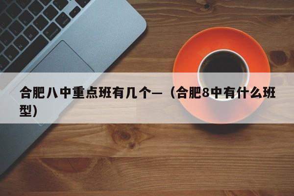 合肥八中重点班有几个—（合肥8中有什么班型）
