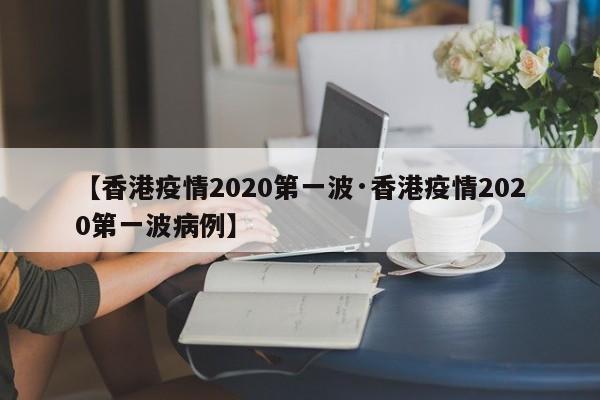 【香港疫情2020第一波·香港疫情2020第一波病例】