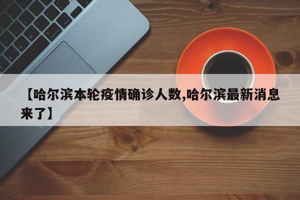 【哈尔滨本轮疫情确诊人数,哈尔滨最新消息来了】