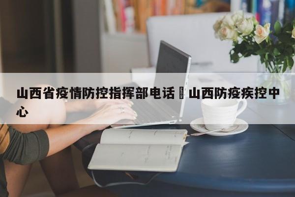 山西省疫情防控指挥部电话›山西防疫疾控中心