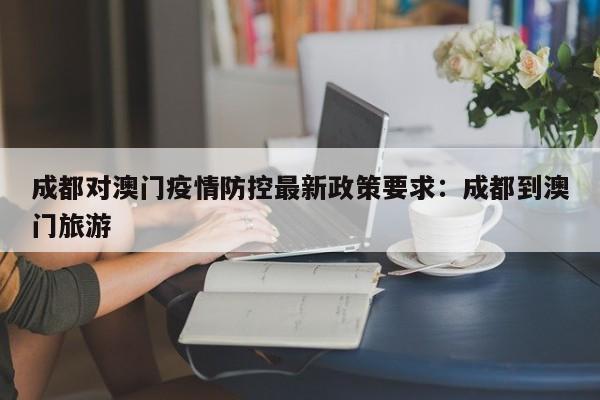 成都对澳门疫情防控最新政策要求：成都到澳门旅游