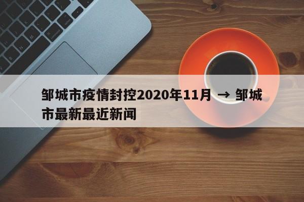 邹城市疫情封控2020年11月 → 邹城市最新最近新闻