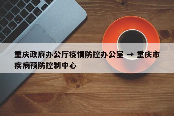 重庆政府办公厅疫情防控办公室 → 重庆市疾病预防控制中心
