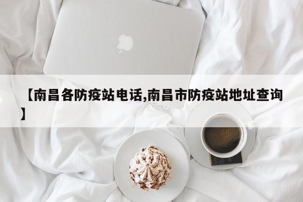 【南昌各防疫站电话,南昌市防疫站地址查询】