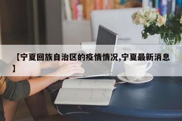 【宁夏回族自治区的疫情情况,宁夏最新消息】